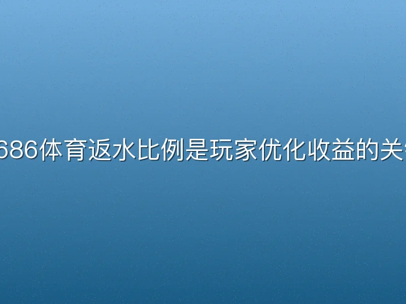 6686体育返水比例是玩家优化收益的关键